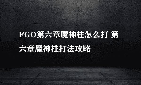 FGO第六章魔神柱怎么打 第六章魔神柱打法攻略