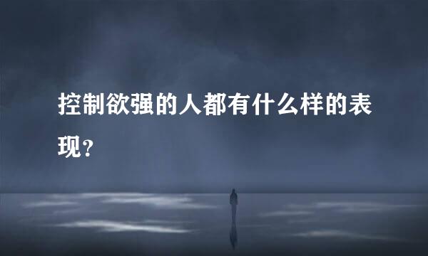 控制欲强的人都有什么样的表现？