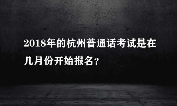 2018年的杭州普通话考试是在几月份开始报名？