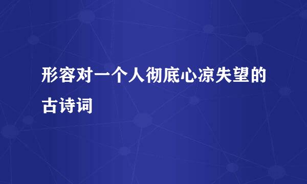 形容对一个人彻底心凉失望的古诗词