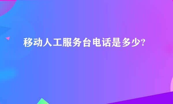 移动人工服务台电话是多少?