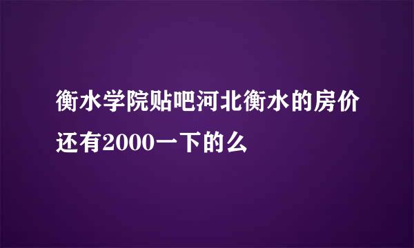 衡水学院贴吧河北衡水的房价还有2000一下的么