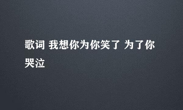 歌词 我想你为你笑了 为了你哭泣