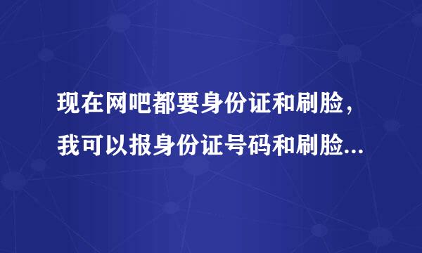 现在网吧都要身份证和刷脸，我可以报身份证号码和刷脸，可以吗？