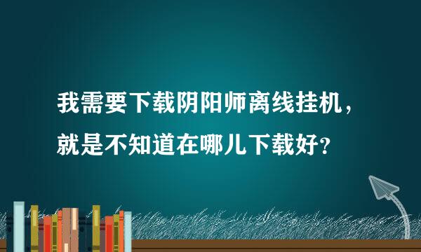 我需要下载阴阳师离线挂机，就是不知道在哪儿下载好？