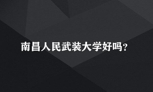 南昌人民武装大学好吗？