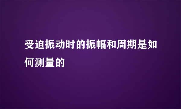 受迫振动时的振幅和周期是如何测量的