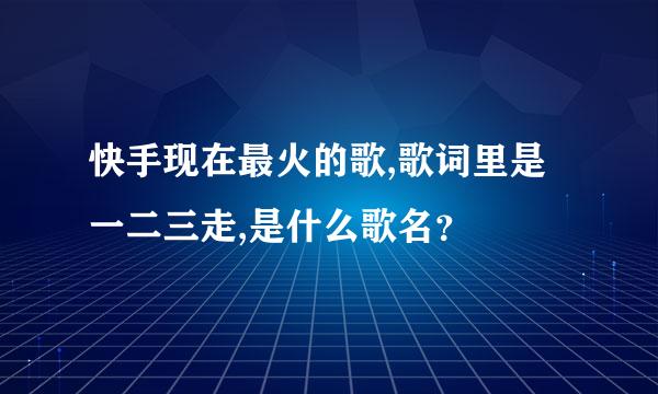 快手现在最火的歌,歌词里是一二三走,是什么歌名？