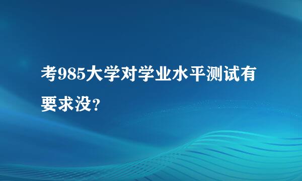 考985大学对学业水平测试有要求没？