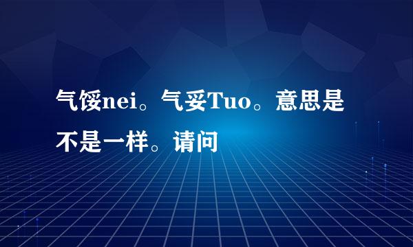 气馁nei。气妥Tuo。意思是不是一样。请问