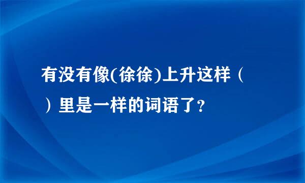 有没有像(徐徐)上升这样（  ）里是一样的词语了？