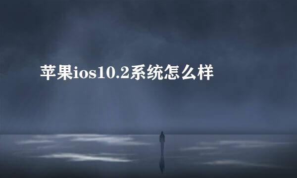 苹果ios10.2系统怎么样