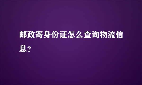 邮政寄身份证怎么查询物流信息？