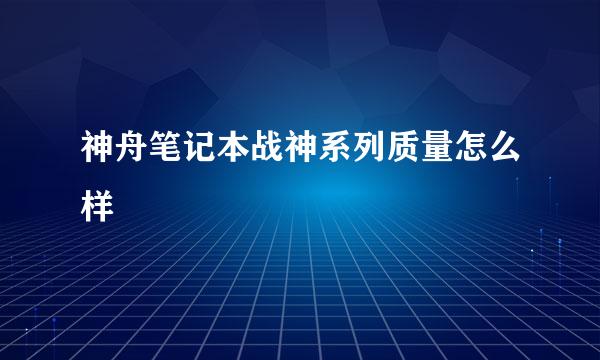 神舟笔记本战神系列质量怎么样