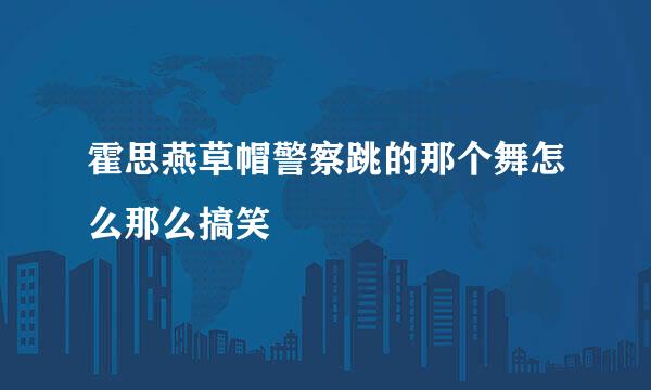 霍思燕草帽警察跳的那个舞怎么那么搞笑