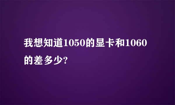 我想知道1050的显卡和1060的差多少?