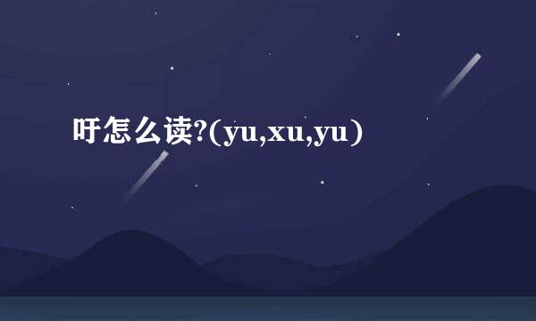 吁怎么读?(yu,xu,yu)