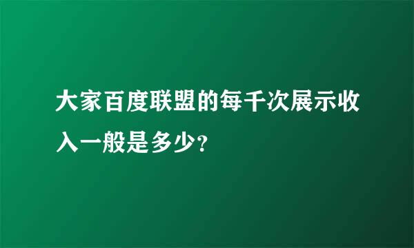 大家百度联盟的每千次展示收入一般是多少？