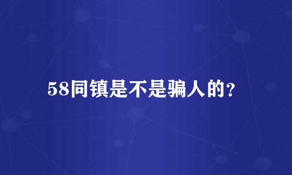 58同镇是不是骗人的？