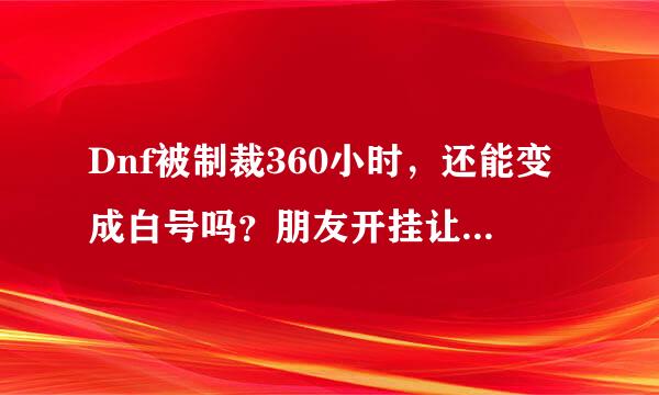 Dnf被制裁360小时，还能变成白号吗？朋友开挂让我被制裁了