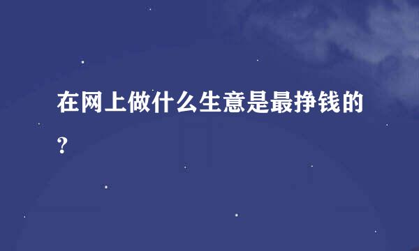 在网上做什么生意是最挣钱的？