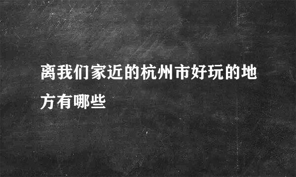 离我们家近的杭州市好玩的地方有哪些