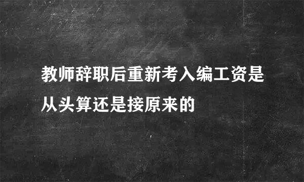 教师辞职后重新考入编工资是从头算还是接原来的