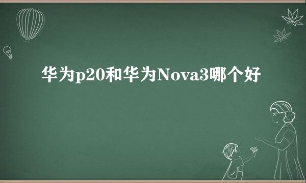 华为p20和华为Nova3哪个好