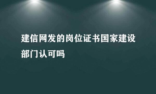 建信网发的岗位证书国家建设部门认可吗