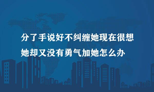 分了手说好不纠缠她现在很想她却又没有勇气加她怎么办