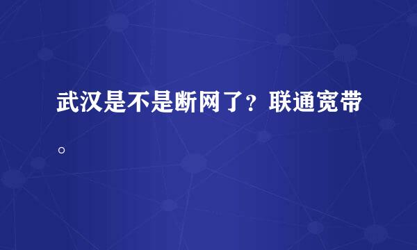 武汉是不是断网了？联通宽带。