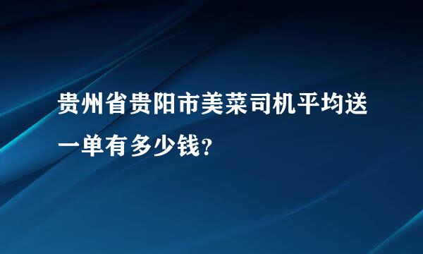 贵州省贵阳市美菜司机平均送一单有多少钱？