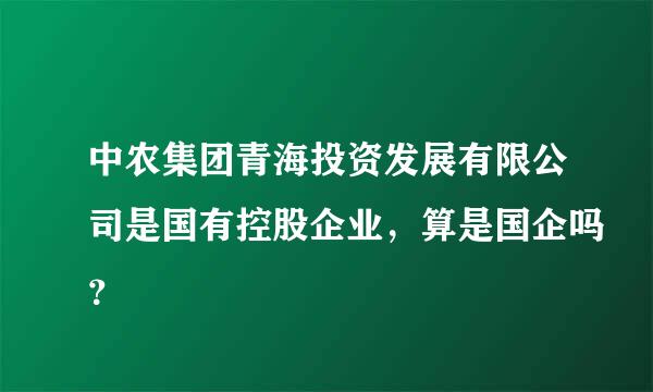 中农集团青海投资发展有限公司是国有控股企业，算是国企吗？