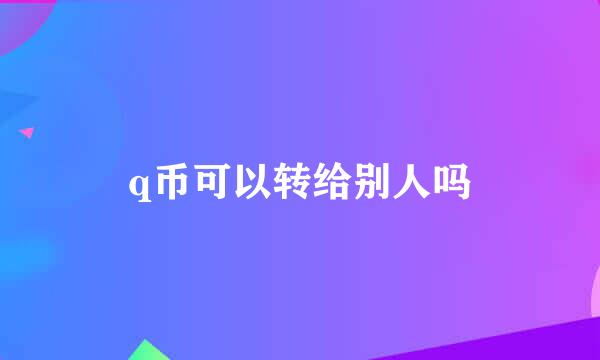 q币可以转给别人吗