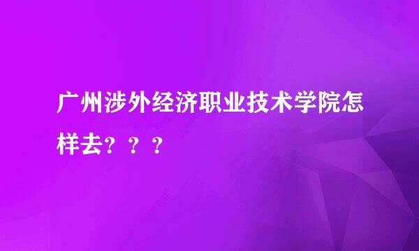 广州涉外经济职业技术学院怎样去？？？