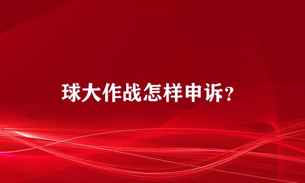 球大作战怎样申诉？