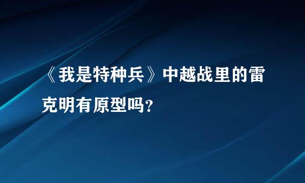 《我是特种兵》中越战里的雷克明有原型吗？