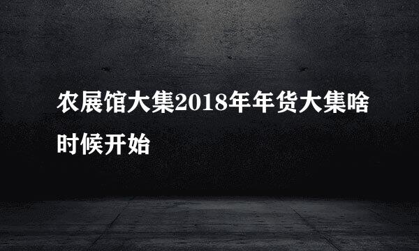 农展馆大集2018年年货大集啥时候开始