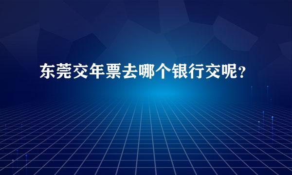 东莞交年票去哪个银行交呢？