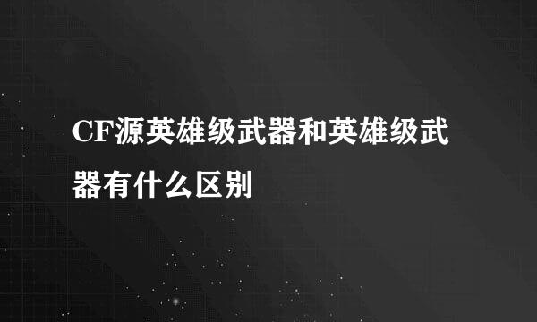 CF源英雄级武器和英雄级武器有什么区别