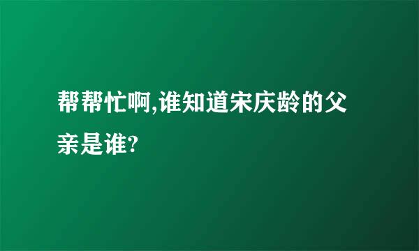 帮帮忙啊,谁知道宋庆龄的父亲是谁?