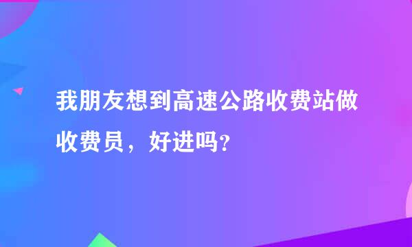 我朋友想到高速公路收费站做收费员，好进吗？