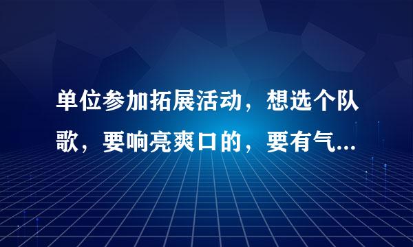 单位参加拓展活动，想选个队歌，要响亮爽口的，要有气势的。谢谢