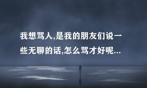 我想骂人,是我的朋友们说一些无聊的话,怎么骂才好呢,还要在一起上班