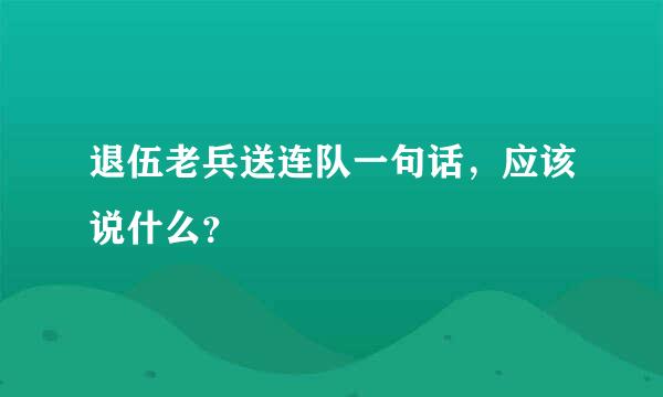 退伍老兵送连队一句话，应该说什么？