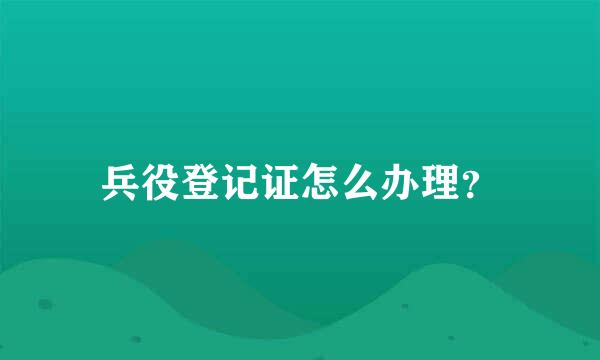 兵役登记证怎么办理？