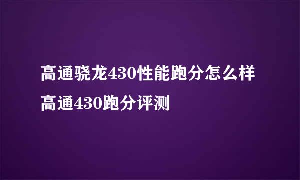 高通骁龙430性能跑分怎么样 高通430跑分评测