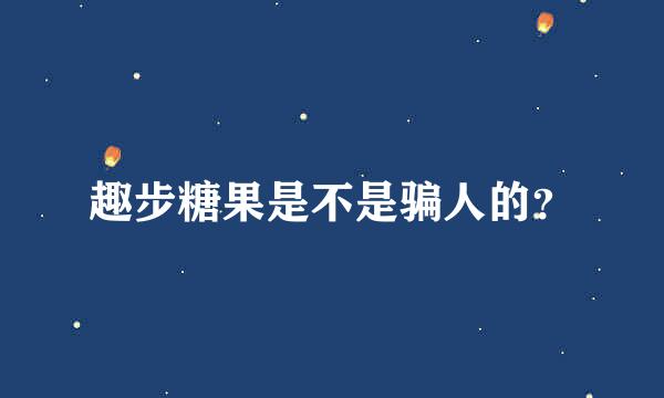 趣步糖果是不是骗人的？