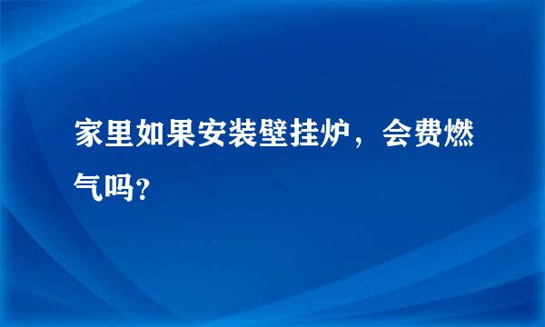 家里如果安装壁挂炉，会费燃气吗？