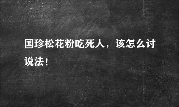 国珍松花粉吃死人，该怎么讨说法！